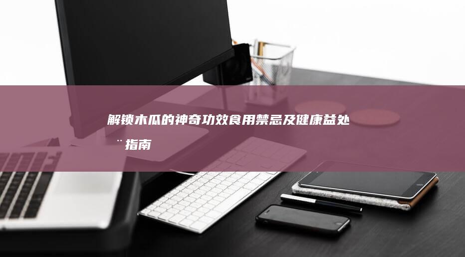 解锁木瓜的神奇功效、食用禁忌及健康益处全指南